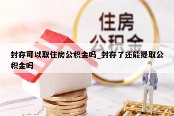 封存可以取住房公积金吗_封存了还能提取公积金吗