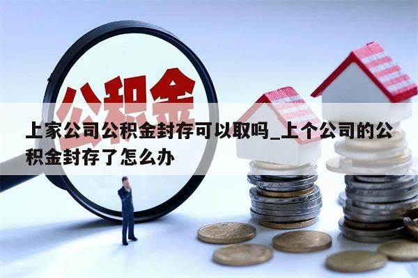 上家公司公积金封存可以取吗_上个公司的公积金封存了怎么办